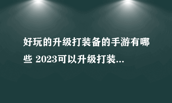 好玩的升级打装备的手游有哪些 2023可以升级打装备的游戏大全