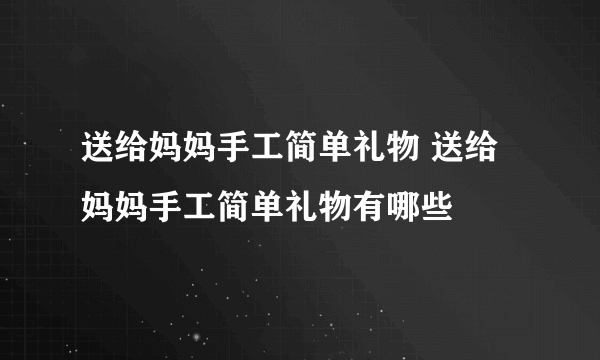 送给妈妈手工简单礼物 送给妈妈手工简单礼物有哪些