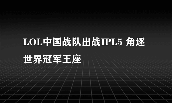 LOL中国战队出战IPL5 角逐世界冠军王座