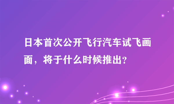 日本首次公开飞行汽车试飞画面，将于什么时候推出？