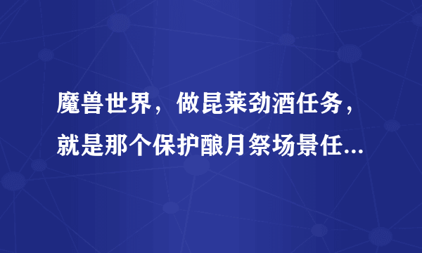 魔兽世界，做昆莱劲酒任务，就是那个保护酿月祭场景任务，接了后旁边船不能做，跑到滨岸村也没办法交任务