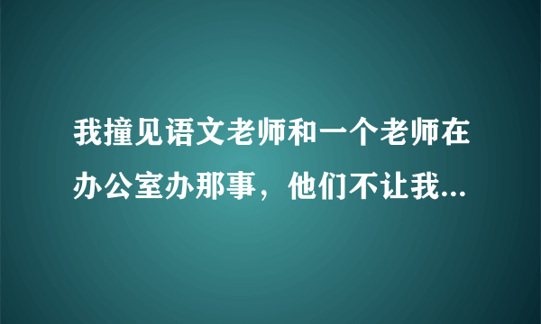 我撞见语文老师和一个老师在办公室办那事，他们不让我和其他人说，可我告诉了一个朋友，他乱传，怎么办？