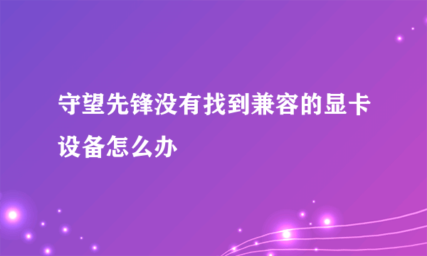 守望先锋没有找到兼容的显卡设备怎么办