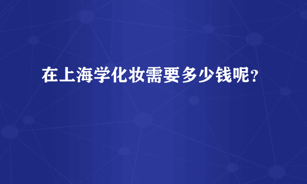 在上海学化妆需要多少钱呢？