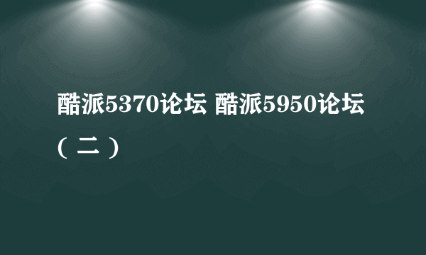 酷派5370论坛 酷派5950论坛( 二 )