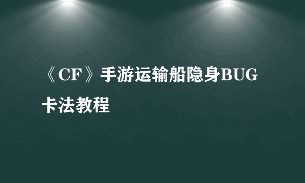 《CF》手游运输船隐身BUG卡法教程