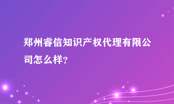 郑州睿信知识产权代理有限公司怎么样？