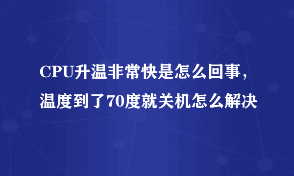 CPU升温非常快是怎么回事，温度到了70度就关机怎么解决