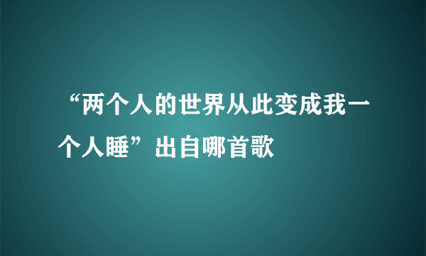 “两个人的世界从此变成我一个人睡”出自哪首歌