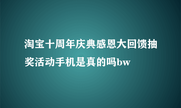 淘宝十周年庆典感恩大回馈抽奖活动手机是真的吗bw