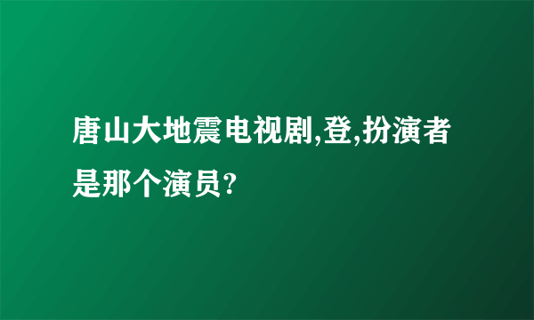 唐山大地震电视剧,登,扮演者是那个演员?