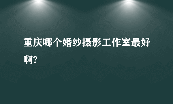 重庆哪个婚纱摄影工作室最好啊?