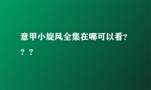 意甲小旋风全集在哪可以看？？？