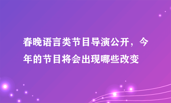 春晚语言类节目导演公开，今年的节目将会出现哪些改变