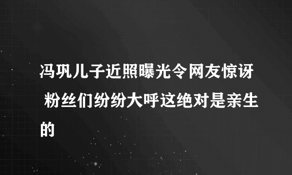 冯巩儿子近照曝光令网友惊讶 粉丝们纷纷大呼这绝对是亲生的