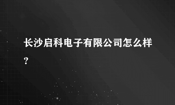 长沙启科电子有限公司怎么样？