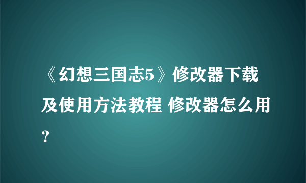 《幻想三国志5》修改器下载及使用方法教程 修改器怎么用？