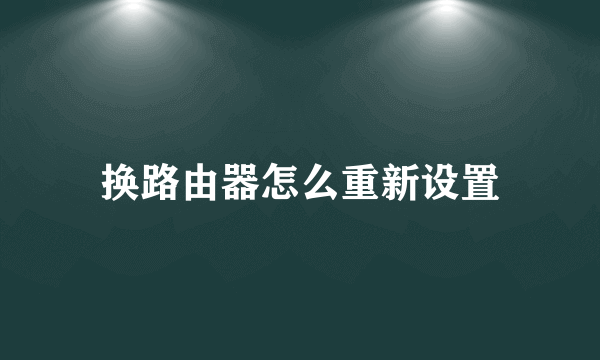 换路由器怎么重新设置