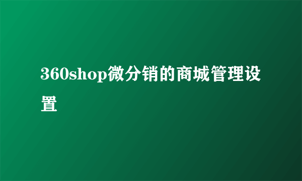 360shop微分销的商城管理设置