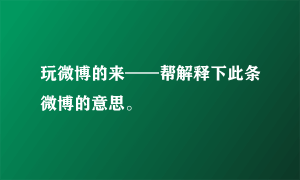 玩微博的来——帮解释下此条微博的意思。