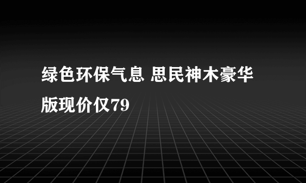 绿色环保气息 思民神木豪华版现价仅79