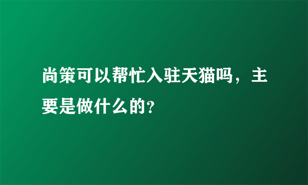 尚策可以帮忙入驻天猫吗，主要是做什么的？