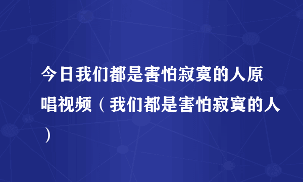 今日我们都是害怕寂寞的人原唱视频（我们都是害怕寂寞的人）