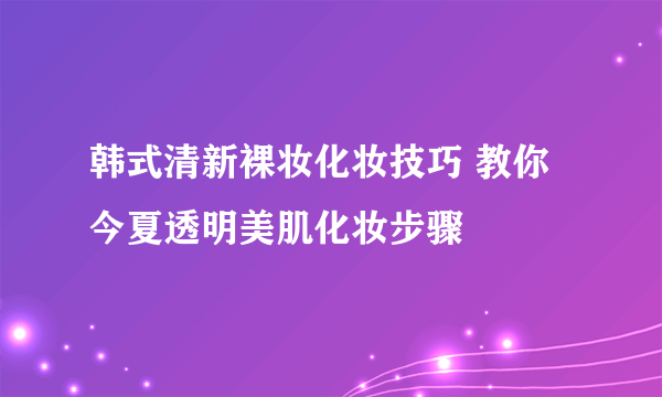 韩式清新裸妆化妆技巧 教你今夏透明美肌化妆步骤