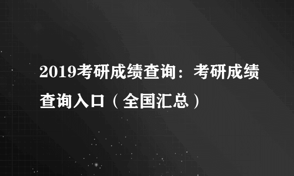 2019考研成绩查询：考研成绩查询入口（全国汇总）