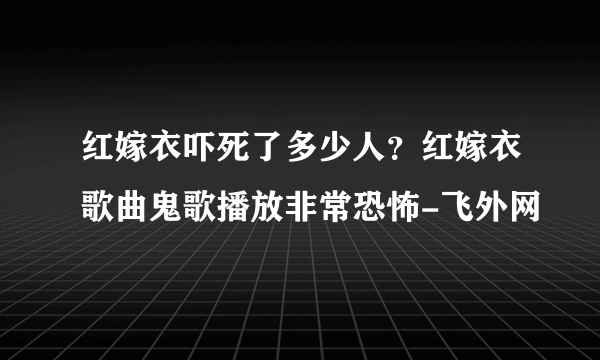 红嫁衣吓死了多少人？红嫁衣歌曲鬼歌播放非常恐怖-飞外网