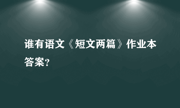 谁有语文《短文两篇》作业本答案？