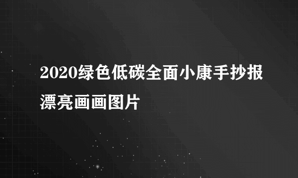 2020绿色低碳全面小康手抄报漂亮画画图片