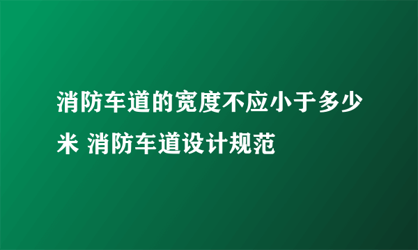 消防车道的宽度不应小于多少米 消防车道设计规范