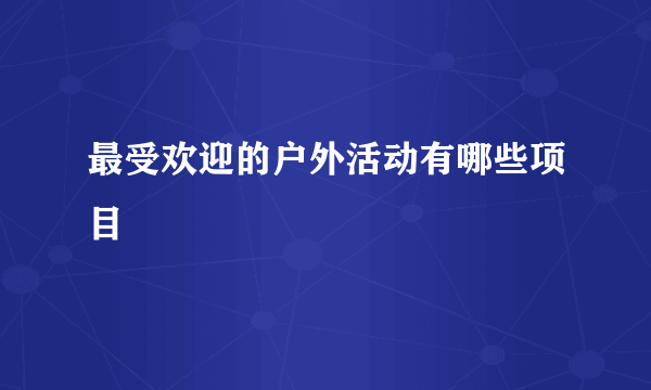 最受欢迎的户外活动有哪些项目