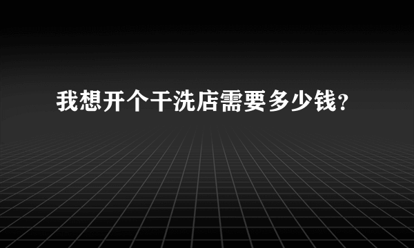 我想开个干洗店需要多少钱？