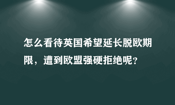 怎么看待英国希望延长脱欧期限，遭到欧盟强硬拒绝呢？