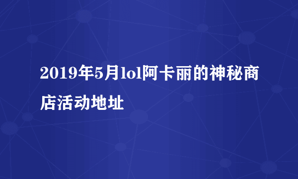 2019年5月lol阿卡丽的神秘商店活动地址