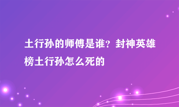 土行孙的师傅是谁？封神英雄榜土行孙怎么死的