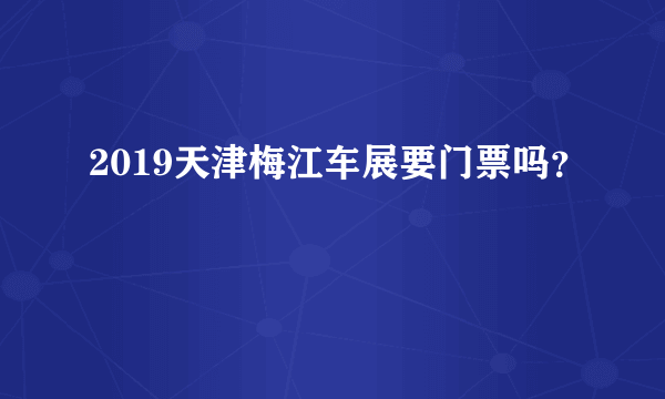 2019天津梅江车展要门票吗？