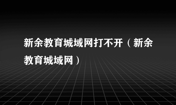 新余教育城域网打不开（新余教育城域网）