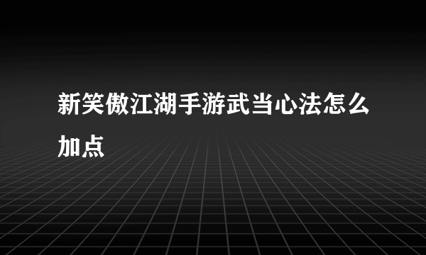 新笑傲江湖手游武当心法怎么加点