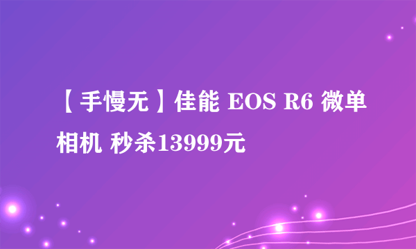 【手慢无】佳能 EOS R6 微单相机 秒杀13999元