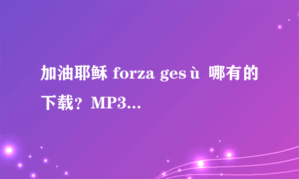 加油耶稣 forza gesù 哪有的下载？MP3 MP4都可以，