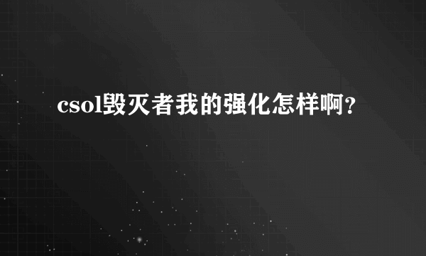 csol毁灭者我的强化怎样啊？