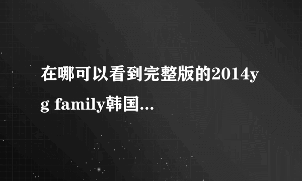 在哪可以看到完整版的2014yg family韩国的演唱会?