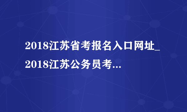 2018江苏省考报名入口网址_2018江苏公务员考试报名条件