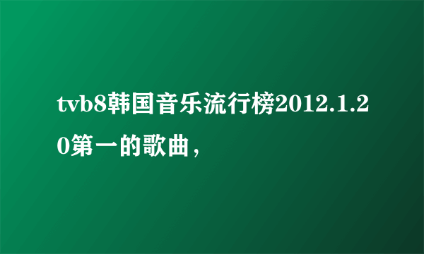 tvb8韩国音乐流行榜2012.1.20第一的歌曲，