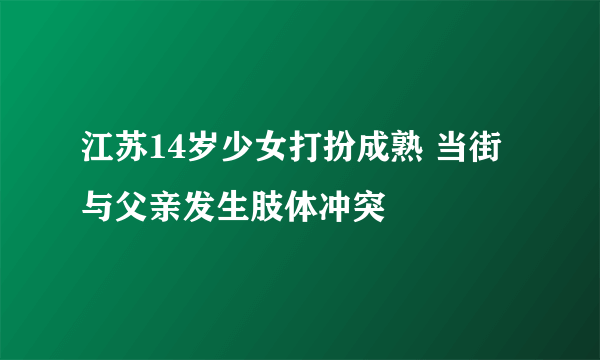 江苏14岁少女打扮成熟 当街与父亲发生肢体冲突