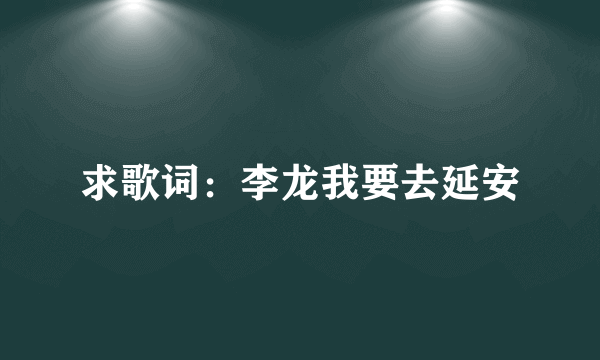 求歌词：李龙我要去延安