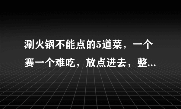 涮火锅不能点的5道菜，一个赛一个难吃，放点进去，整个锅都毁了